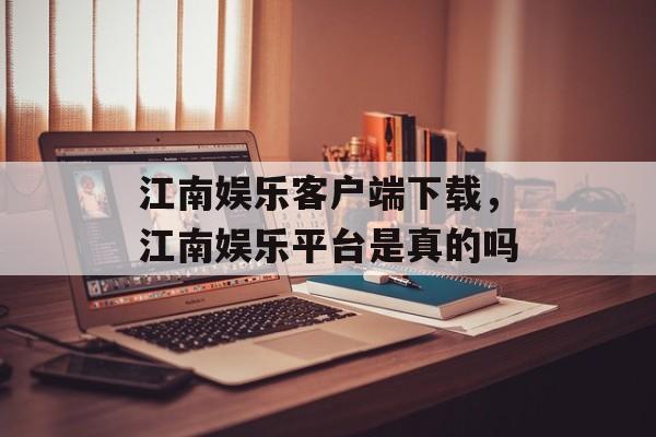 江南娱乐客户端下载，江南娱乐平台是真的吗