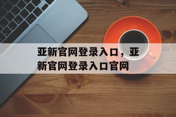 亚新官网登录入口，亚新官网登录入口官网