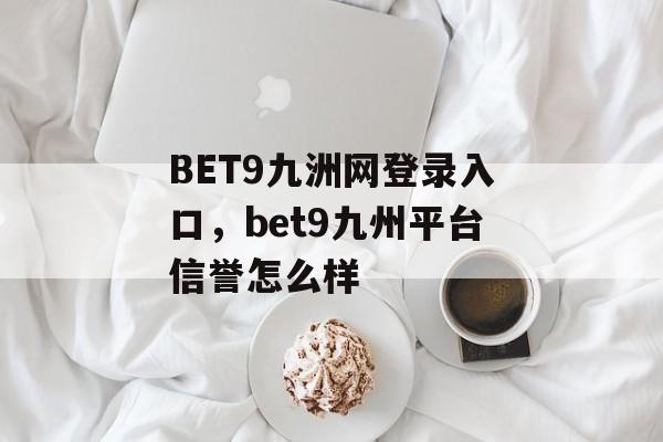 BET9九洲网登录入口，bet9九州平台信誉怎么样