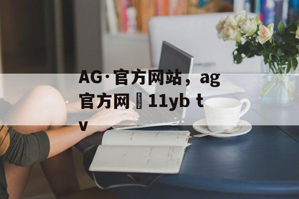 AG·官方网站，ag官方网尙11yb tv