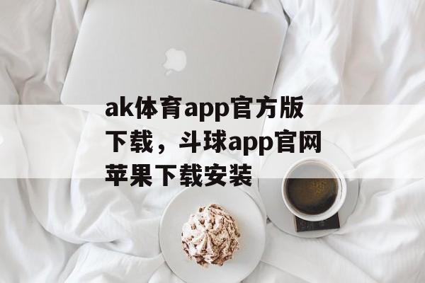 ak体育app官方版下载，斗球app官网苹果下载安装