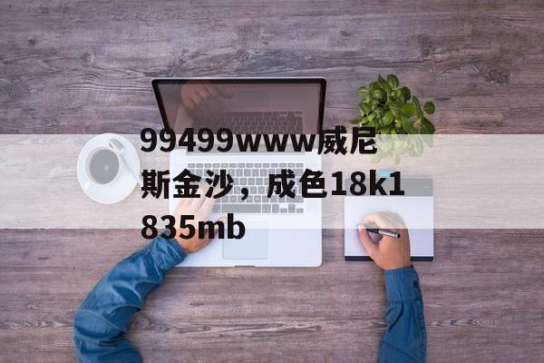 99499www威尼斯金沙，成色18k1835mb