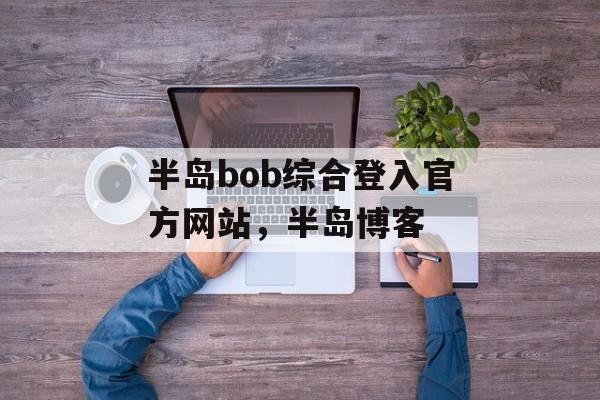 半岛bob综合登入官方网站，半岛博客