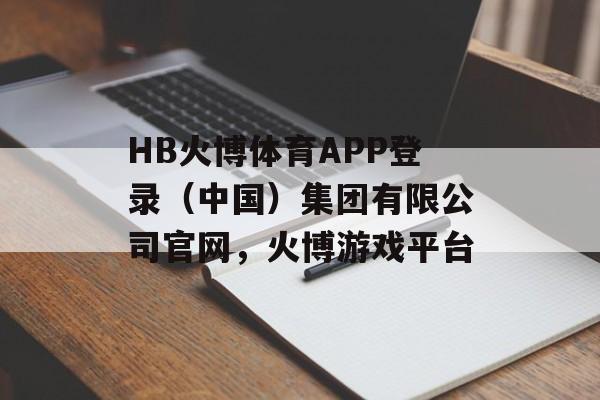 HB火博体育APP登录（中国）集团有限公司官网，火博游戏平台