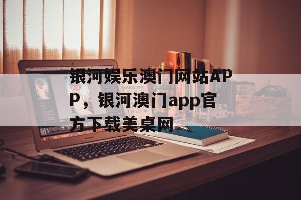 银河娱乐澳门网站APP，银河澳门app官方下载美桌网