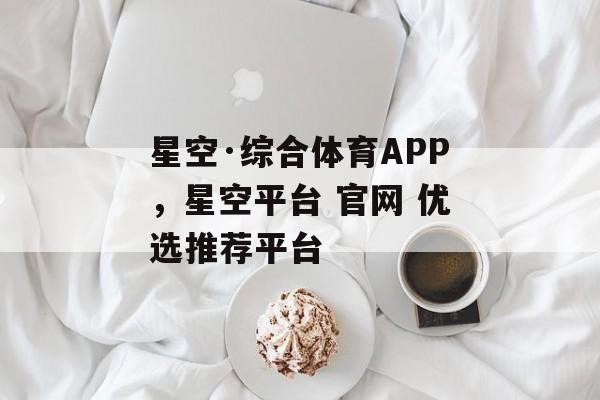 星空·综合体育APP，星空平台 官网 优选推荐平台