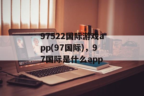 97522国际游戏app(97国际)，97国际是什么app