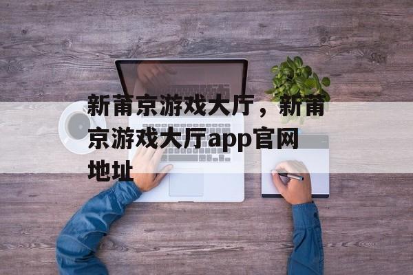 新莆京游戏大厅，新莆京游戏大厅app官网地址