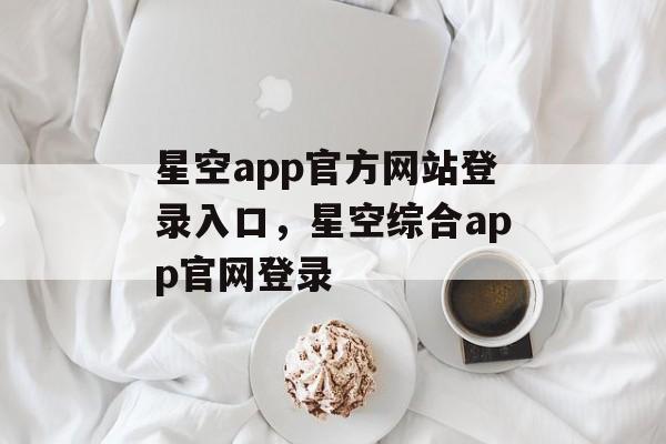 星空app官方网站登录入口，星空综合app官网登录