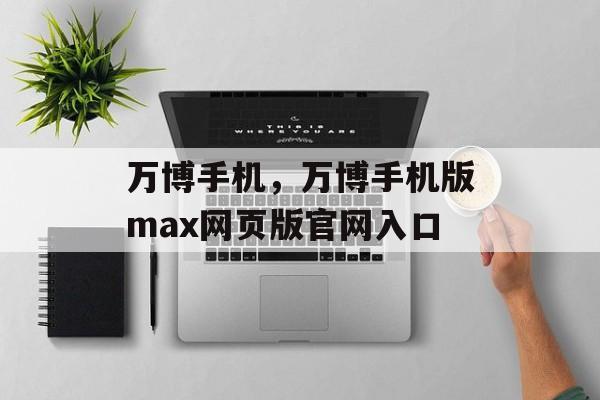 万博手机，万博手机版max网页版官网入口