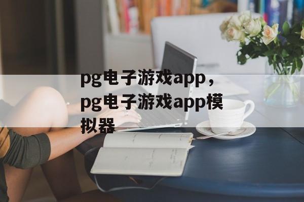 pg电子游戏app，pg电子游戏app模拟器