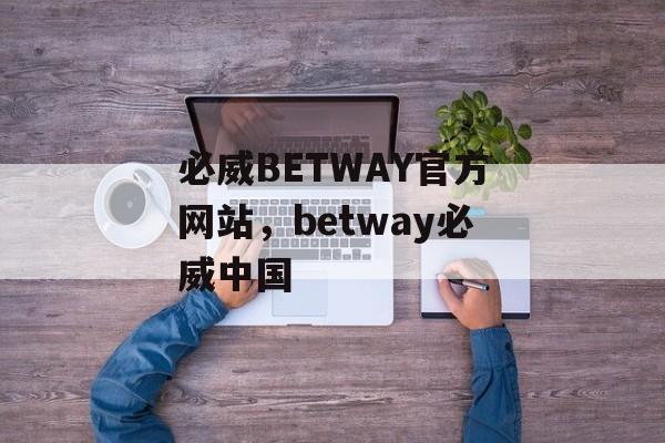 必威BETWAY官方网站，betway必威中国