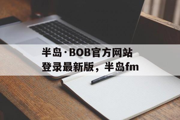 半岛·BOB官方网站登录最新版，半岛fm