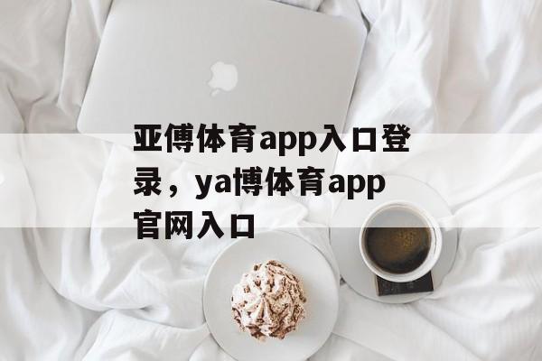 亚傅体育app入口登录，ya博体育app官网入口