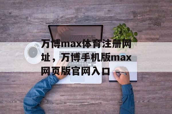 万博max体育注册网址，万博手机版max网页版官网入口