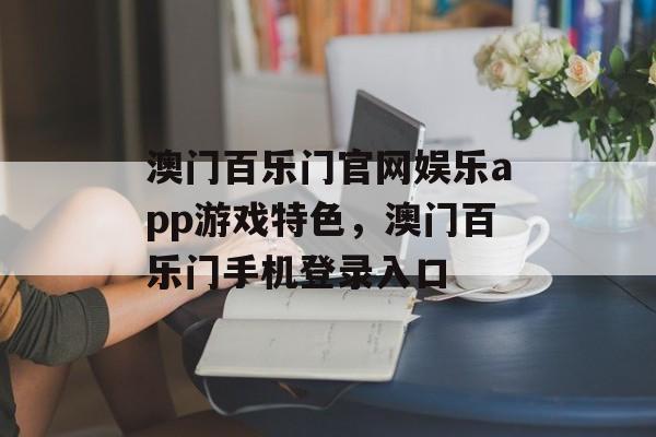 澳门百乐门官网娱乐app游戏特色，澳门百乐门手机登录入口