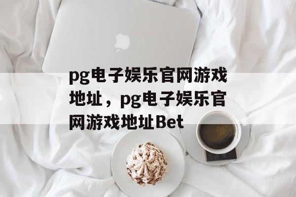 pg电子娱乐官网游戏地址，pg电子娱乐官网游戏地址Bet