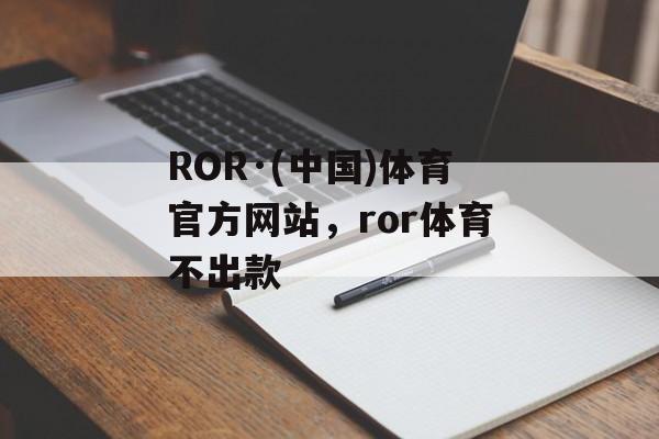 ROR·(中国)体育官方网站，ror体育不出款