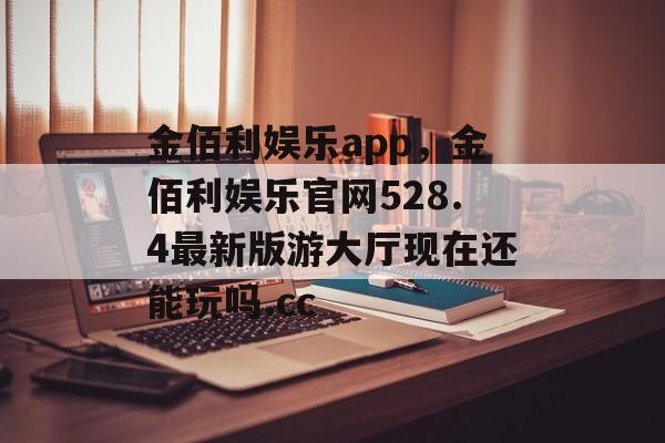 金佰利娱乐app，金佰利娱乐官网528.4最新版游大厅现在还能玩吗.cc