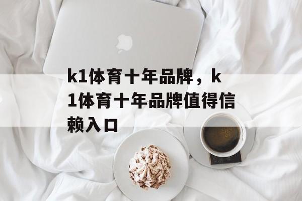 k1体育十年品牌，k1体育十年品牌值得信赖入口