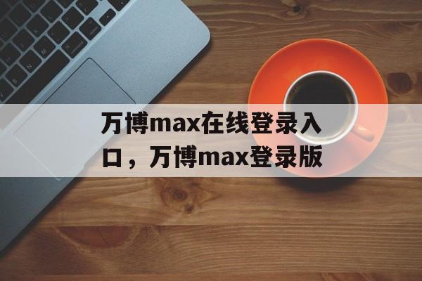 万博max在线登录入口，万博max登录版