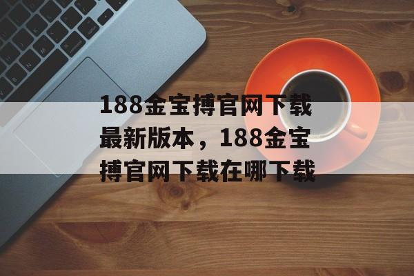 188金宝搏官网下载最新版本，188金宝搏官网下载在哪下载