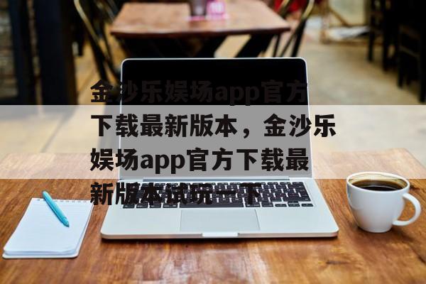 金沙乐娱场app官方下载最新版本，金沙乐娱场app官方下载最新版本试玩一下