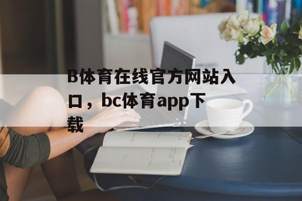 B体育在线官方网站入口，bc体育app下载