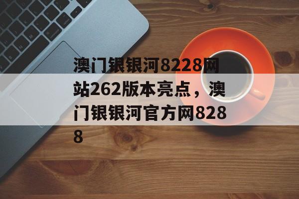 澳门银银河8228网站262版本亮点，澳门银银河官方网8288