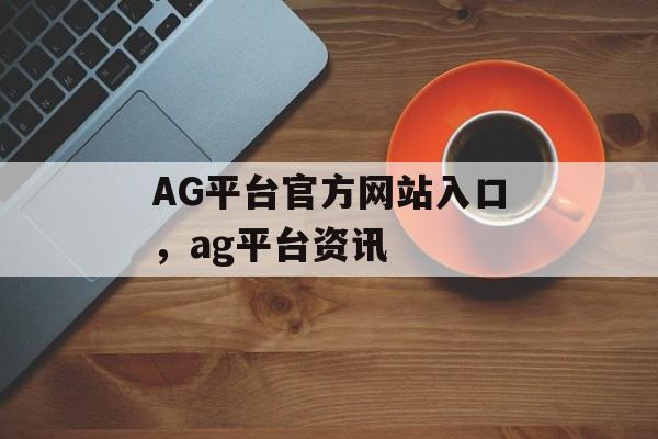 AG平台官方网站入口，ag平台资讯