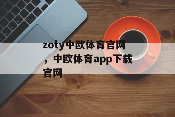 zoty中欧体育官网，中欧体育app下载官网