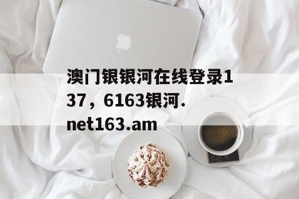 澳门银银河在线登录137，6163银河.net163.am